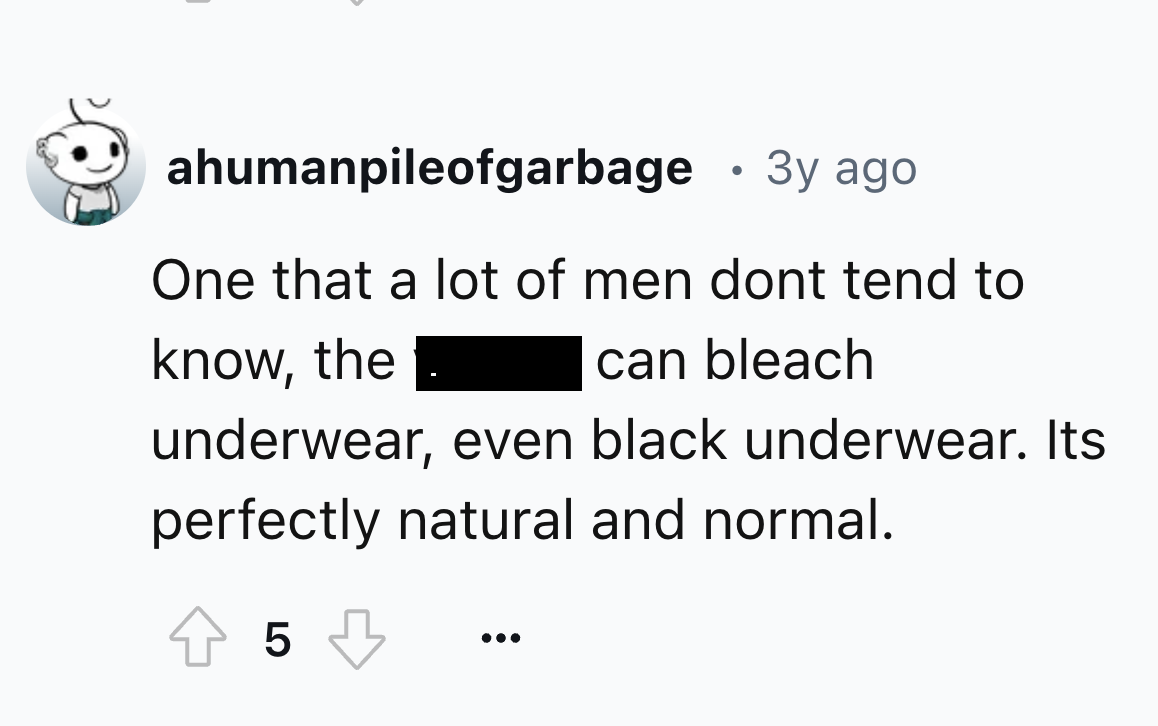 screenshot - ahumanpileofgarbage 3y ago One that a lot of men dont tend to know, the can bleach underwear, even black underwear. Its perfectly natural and normal. 5 ...